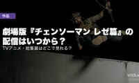 【2026年8月最新】劇場版『チェンソーマン レゼ篇』の配信はいつから？TVアニメ・総集篇はどこで見れる？