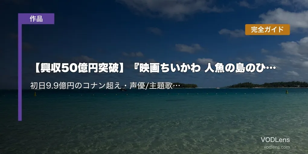 【興収50億円突破】『映画ちいかわ 人魚の島のひみつ』完全ガイド｜初日9.9億円のコナン超え・声優/主題歌/TVアニメ配信情報