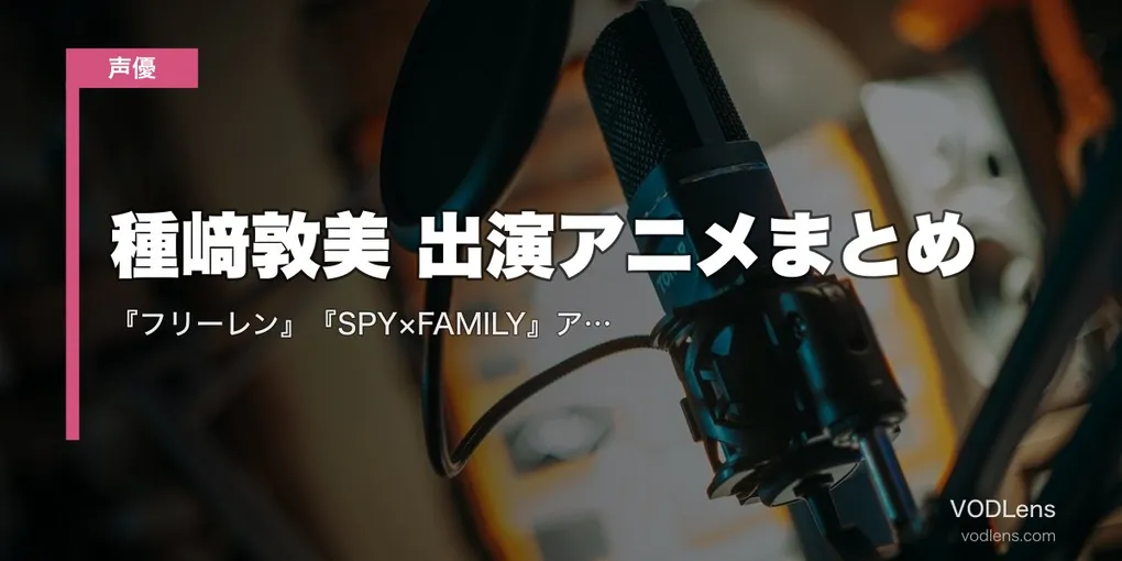 種﨑敦美 出演アニメまとめ｜『フリーレン』『SPY×FAMILY』アーニャ『薬屋』玉葉妃 代表作の配信先【2026年5月最新】
