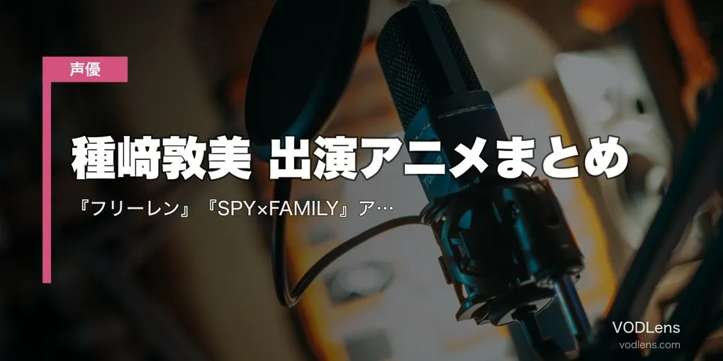 種﨑敦美 出演アニメまとめ｜『フリーレン』『SPY×FAMILY』アーニャ『薬屋』玉葉妃 代表作の配信先【2026年5月最新】