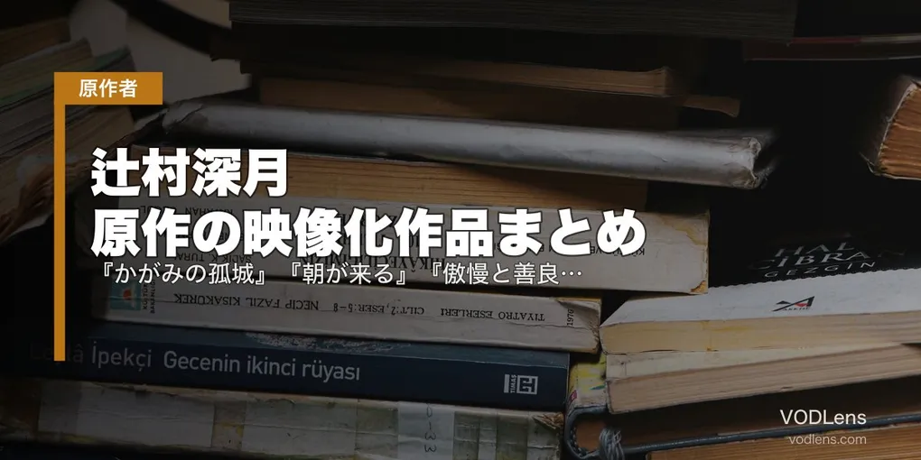 辻村深月 原作の映像化作品まとめ｜『かがみの孤城』『朝が来る』『傲慢と善良』配信状況