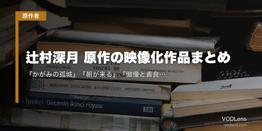 辻村深月 原作の映像化作品まとめ｜『かがみの孤城』『朝が来る』『傲慢と善良』配信状況