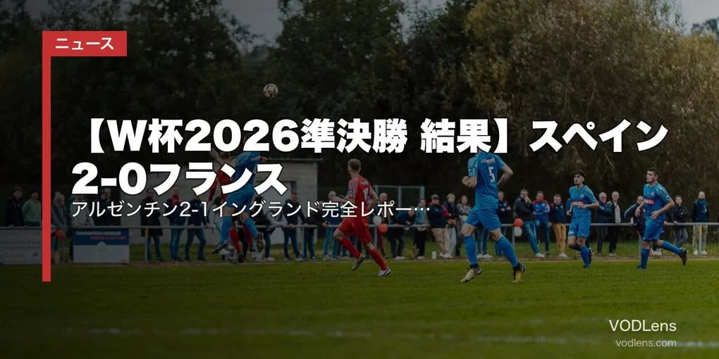 【W杯2026準決勝 結果】スペイン2-0フランス｜アルゼンチン2-1イングランド完全レポート｜メッシ2A・スペイン37試合無敗更新・決勝進出2チーム決定